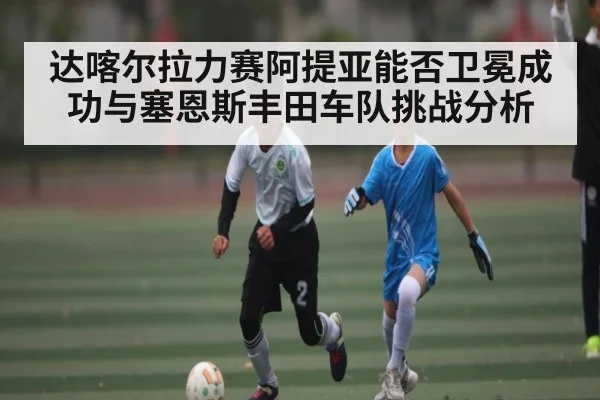 达喀尔拉力赛阿提亚能否卫冕成功与塞恩斯丰田车队挑战分析 - kaiyun