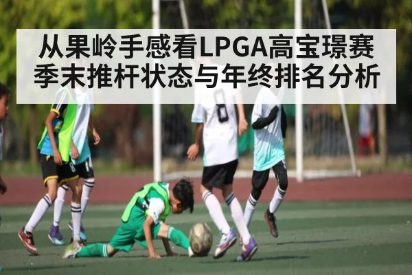 从果岭手感看LPGA高宝璟赛季末推杆状态与年终排名分析（kaiyun）